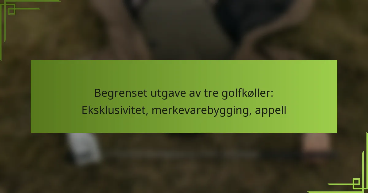 Begrenset utgave av tre golfkøller: Eksklusivitet, merkevarebygging, appell