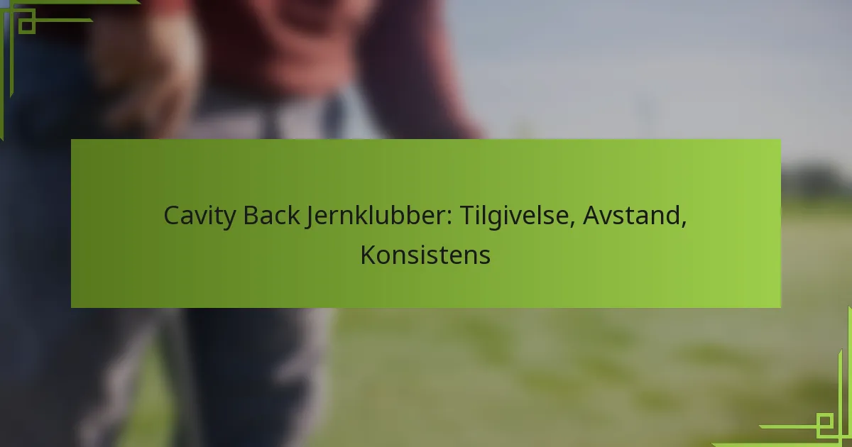 Cavity Back Jernklubber: Tilgivelse, Avstand, Konsistens