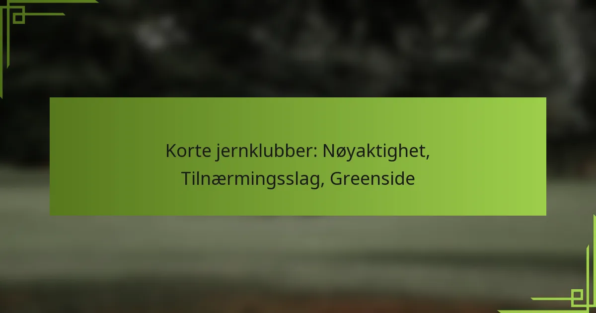 Korte jernklubber: Nøyaktighet, Tilnærmingsslag, Greenside
