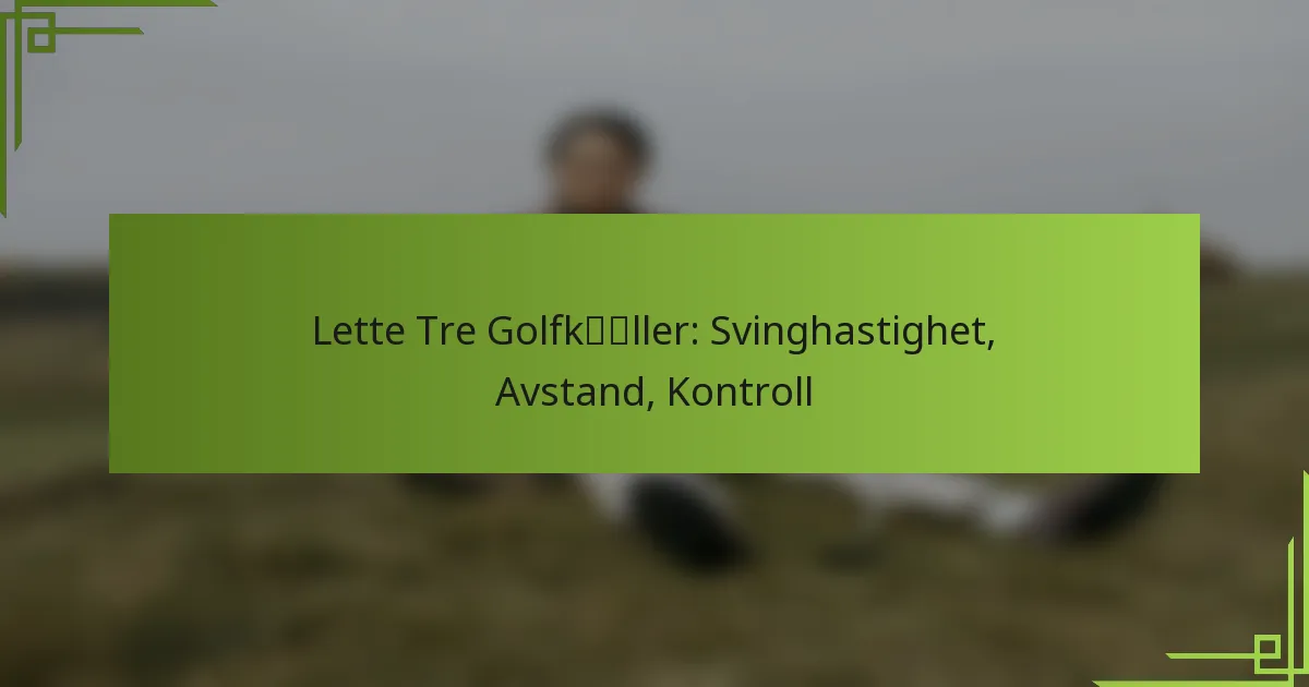 Lette Tre Golfkøller: Svinghastighet, Avstand, Kontroll
