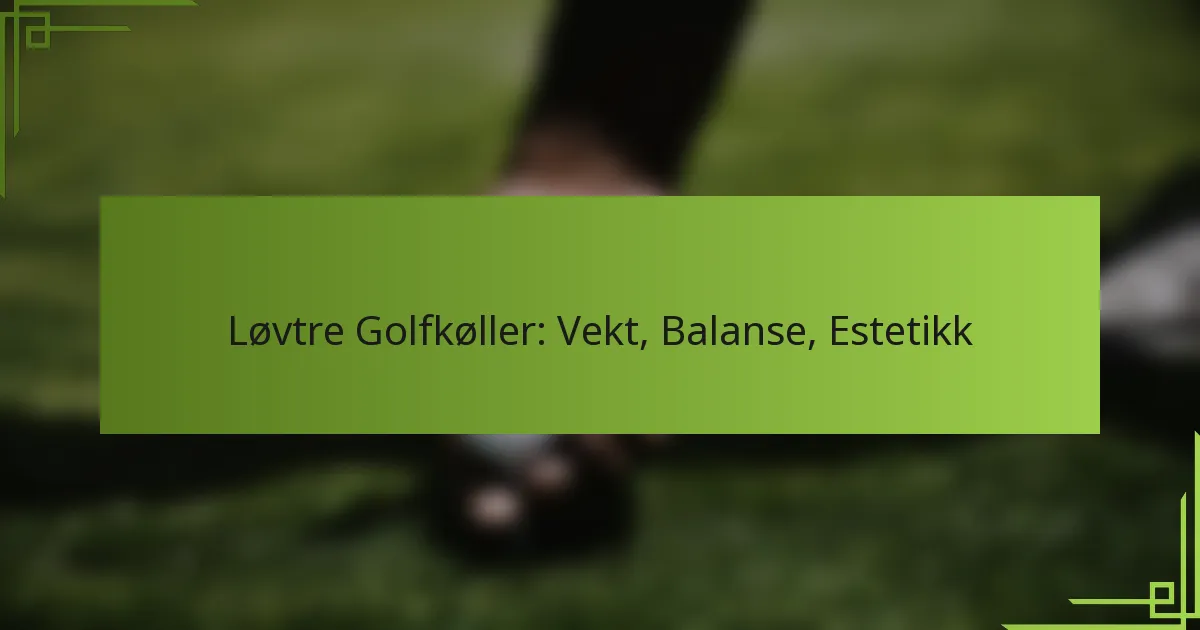 Løvtre Golfkøller: Vekt, Balanse, Estetikk