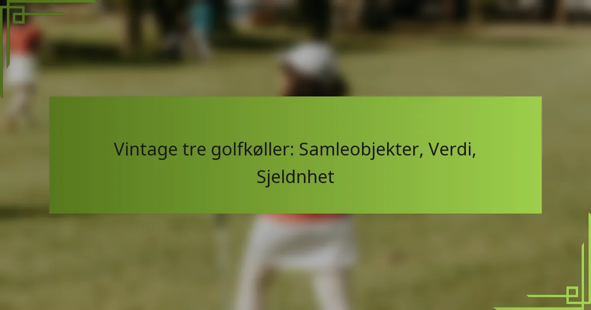 Vintage tre golfkøller: Samleobjekter, Verdi, Sjeldnhet