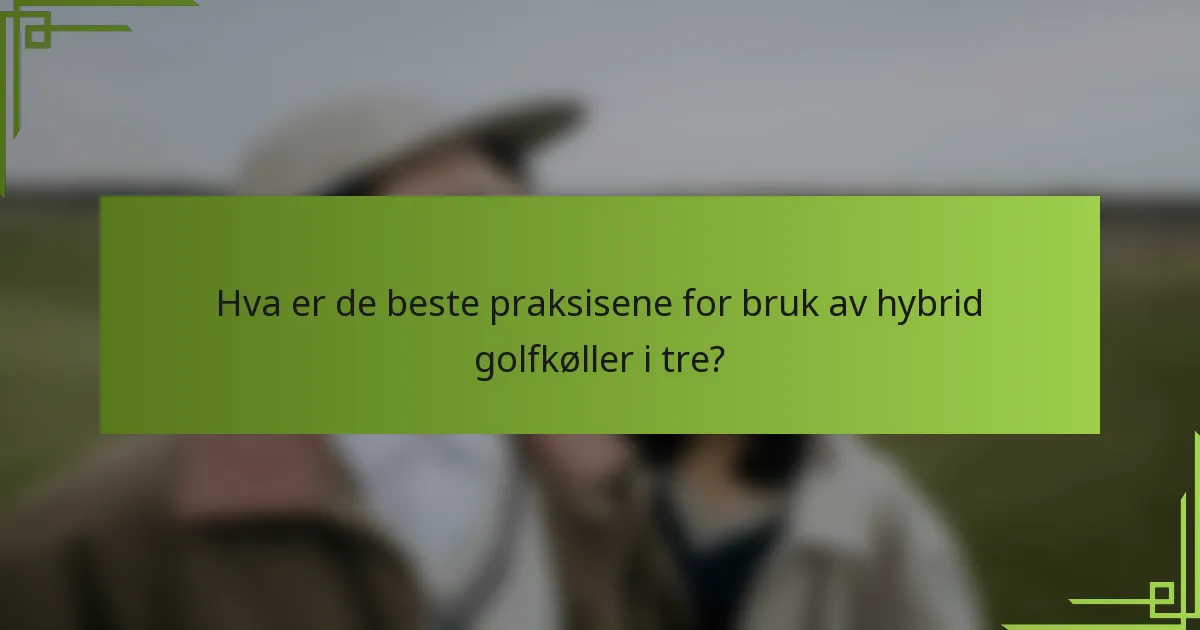Hva er de beste praksisene for bruk av hybrid golfkøller i tre?