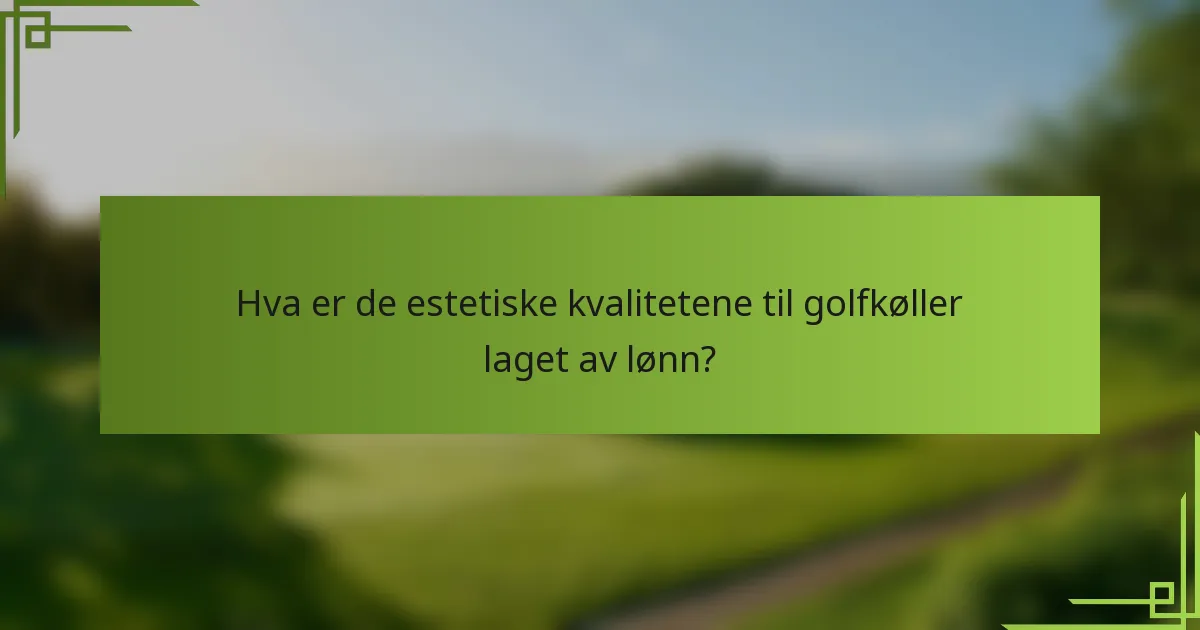 Hva er de estetiske kvalitetene til golfkøller laget av lønn?