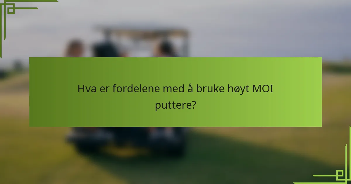 Hva er fordelene med å bruke høyt MOI puttere?