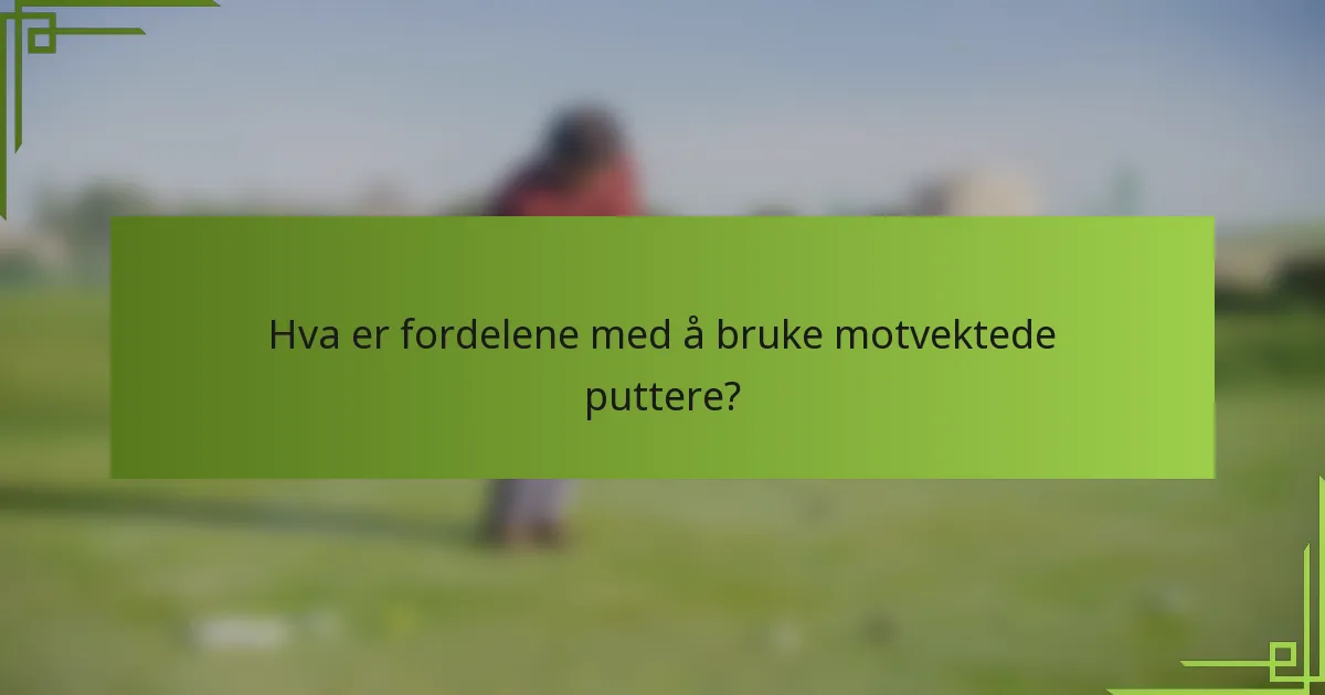 Hva er fordelene med å bruke motvektede puttere?