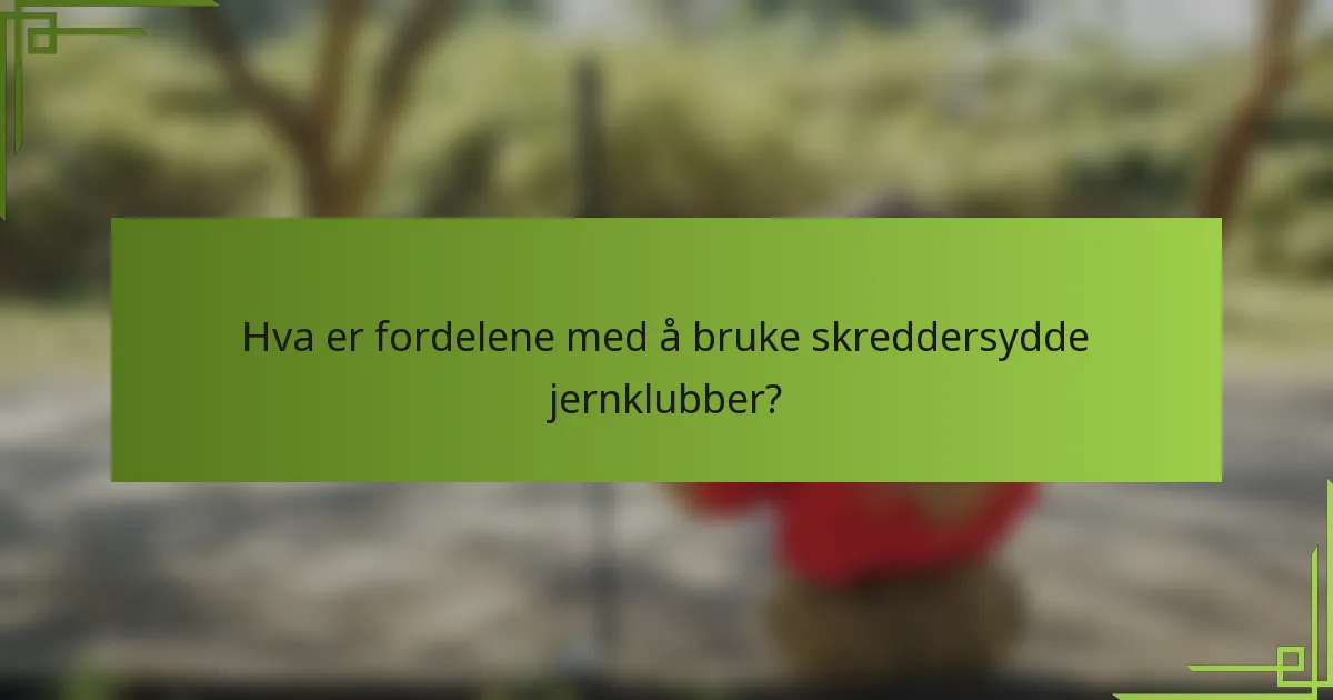 Hva er fordelene med å bruke skreddersydde jernklubber?