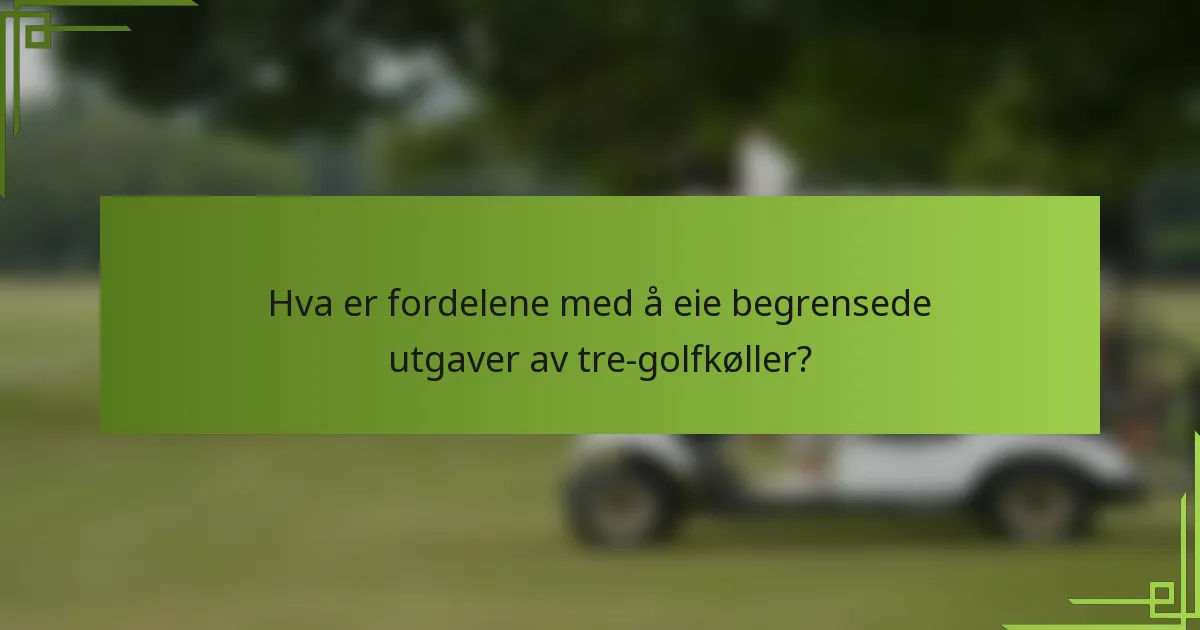 Hva er fordelene med å eie begrensede utgaver av tre-golfkøller?