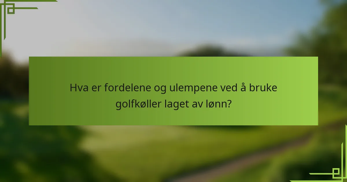 Hva er fordelene og ulempene ved å bruke golfkøller laget av lønn?