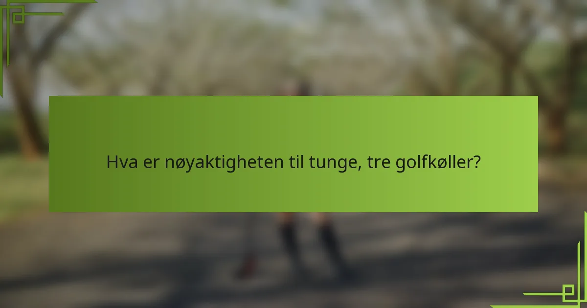 Hva er nøyaktigheten til tunge, tre golfkøller?