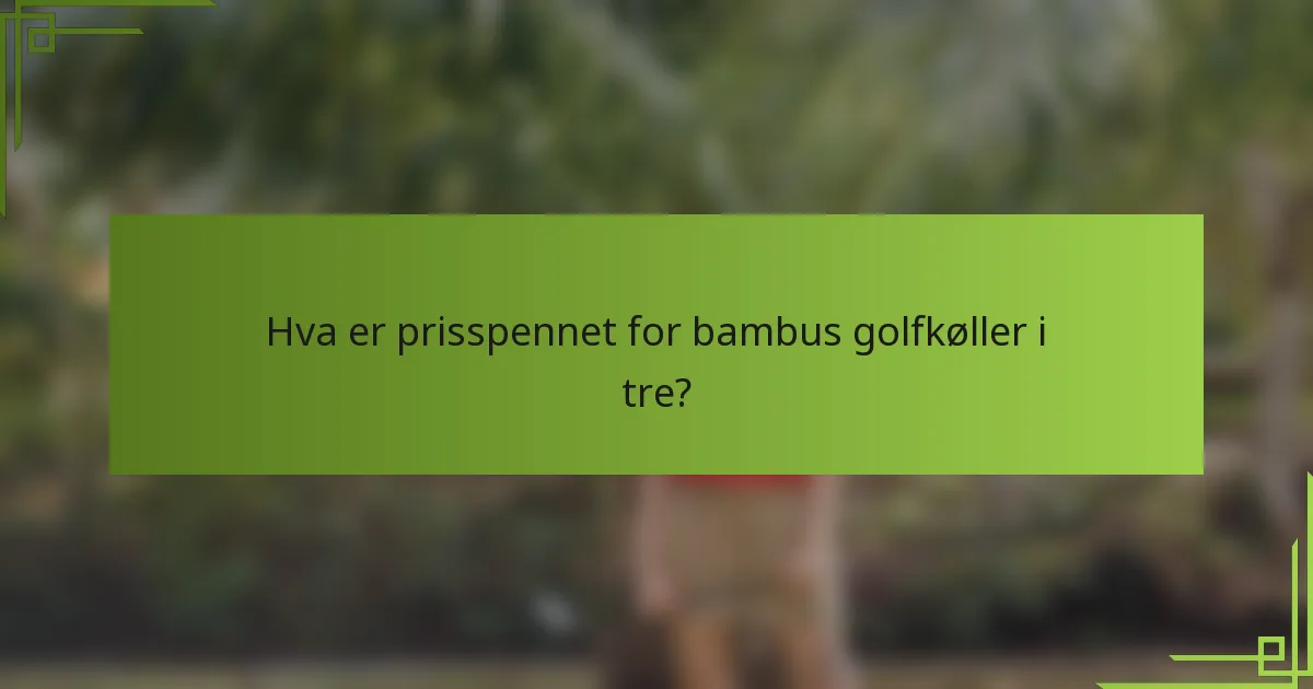 Hva er prisspennet for bambus golfkøller i tre?