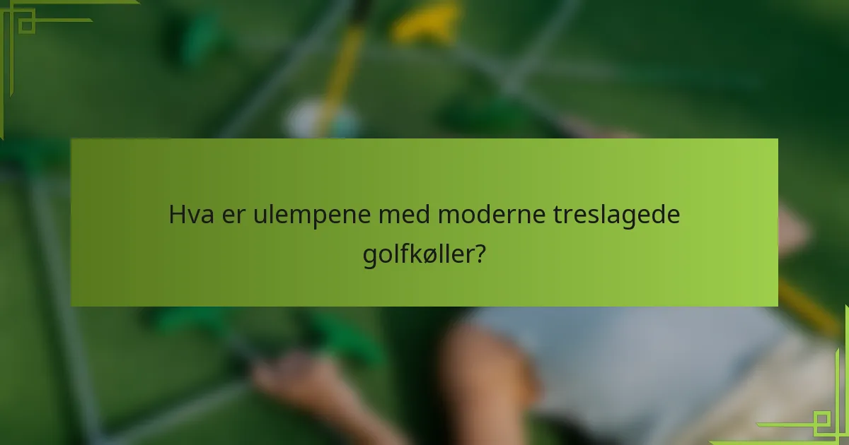 Hva er ulempene med moderne treslagede golfkøller?