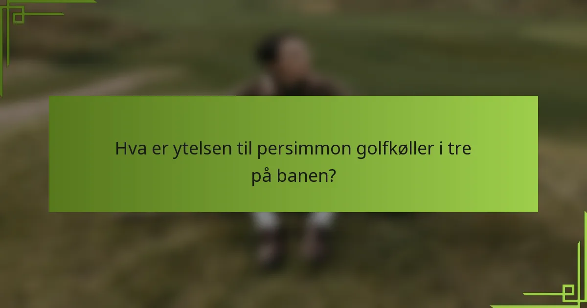 Hva er ytelsen til persimmon golfkøller i tre på banen?