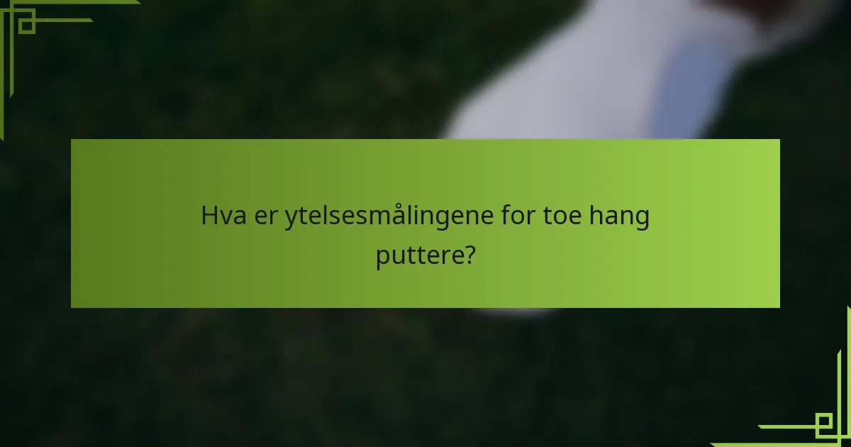 Hva er ytelsesmålingene for toe hang puttere?