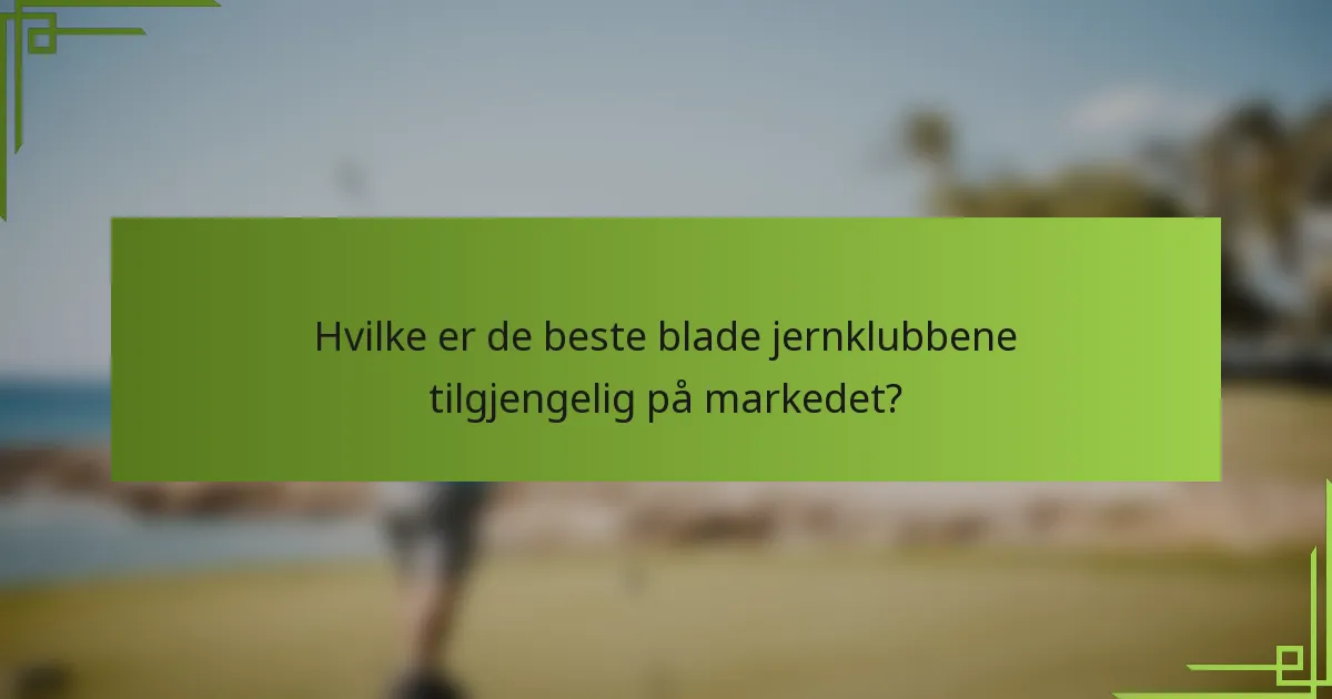 Hvilke er de beste blade jernklubbene tilgjengelig på markedet?