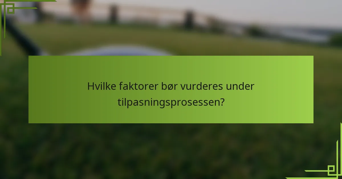 Hvilke faktorer bør vurderes under tilpasningsprosessen?