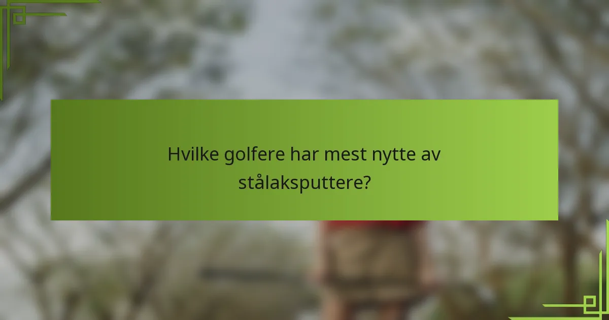 Hvilke golfere har mest nytte av stålaksputtere?