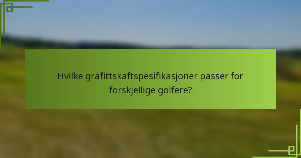 Hvilke grafittskaftspesifikasjoner passer for forskjellige golfere?