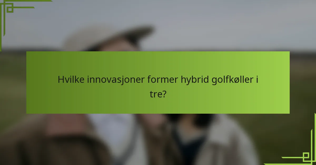 Hvilke innovasjoner former hybrid golfkøller i tre?