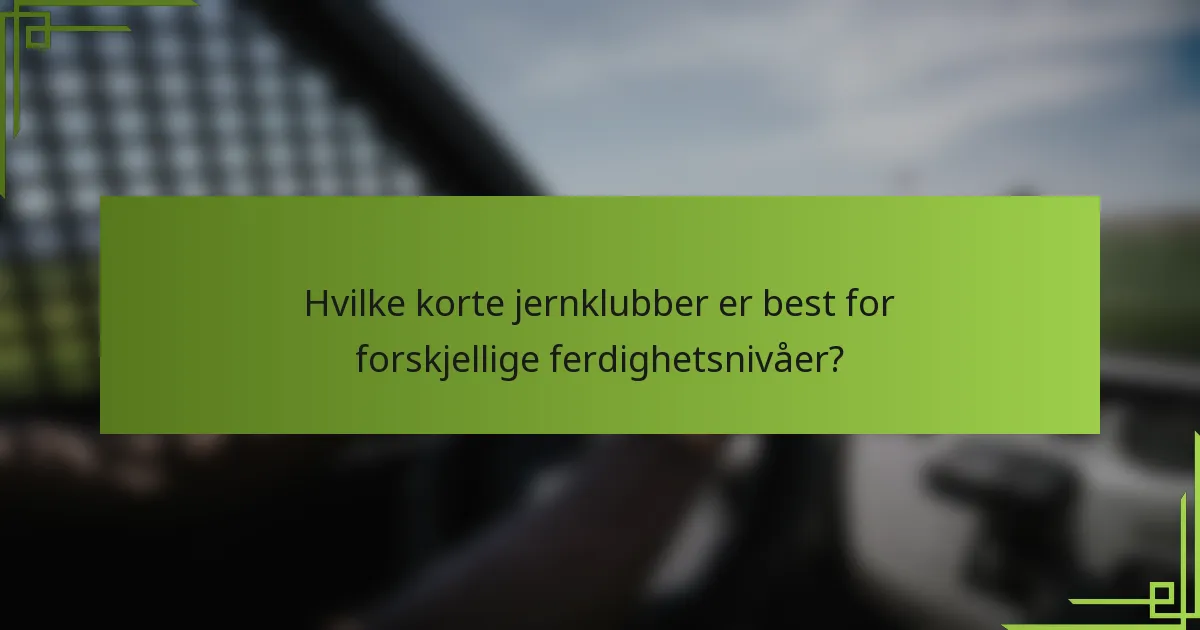 Hvilke korte jernklubber er best for forskjellige ferdighetsnivåer?