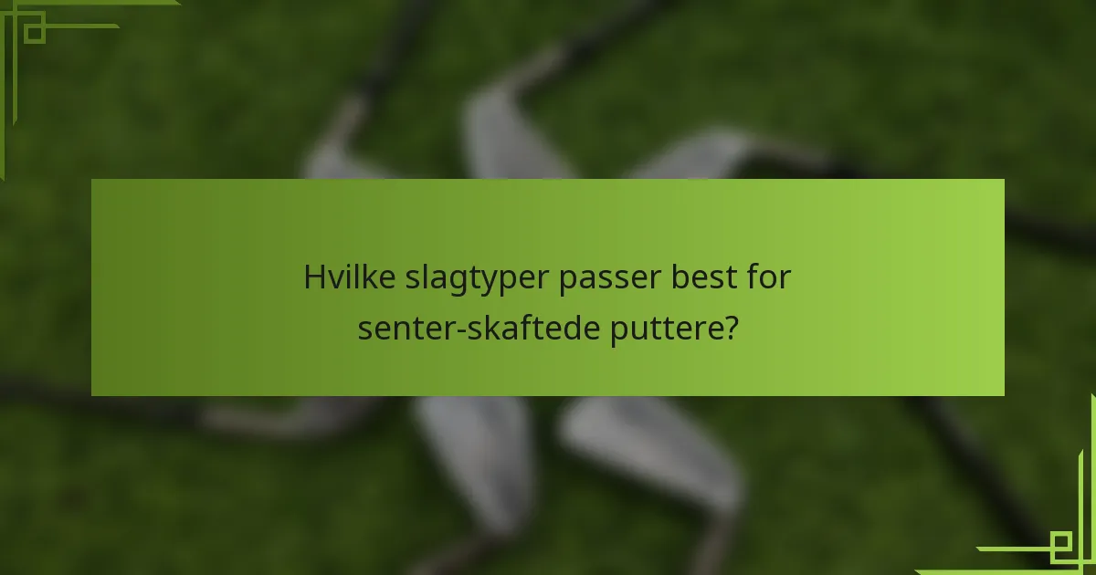 Hvilke slagtyper passer best for senter-skaftede puttere?