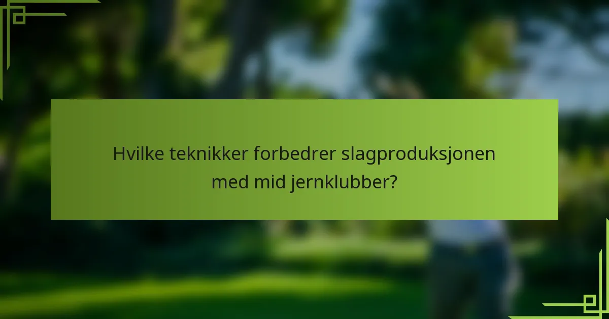 Hvilke teknikker forbedrer slagproduksjonen med mid jernklubber?