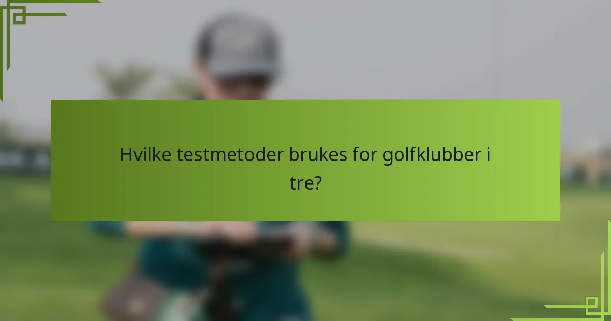 Hvilke testmetoder brukes for golfklubber i tre?