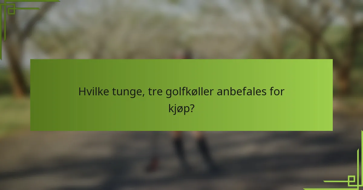 Hvilke tunge, tre golfkøller anbefales for kjøp?