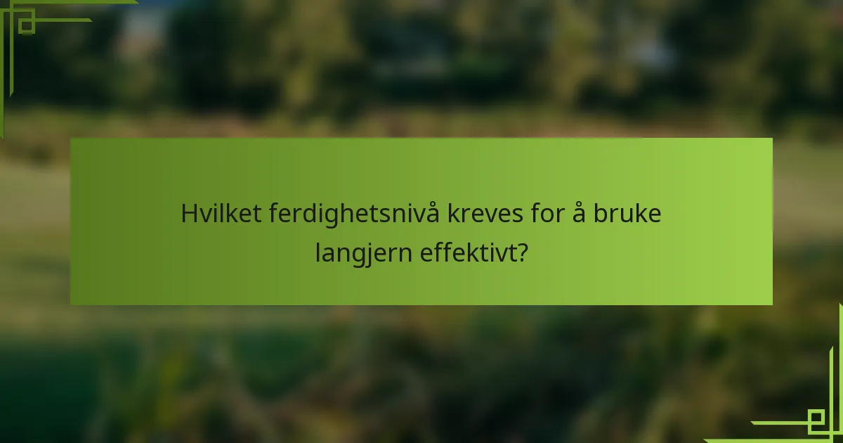 Hvilket ferdighetsnivå kreves for å bruke langjern effektivt?