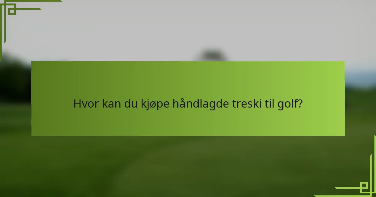 Hvor kan du kjøpe håndlagde treski til golf?