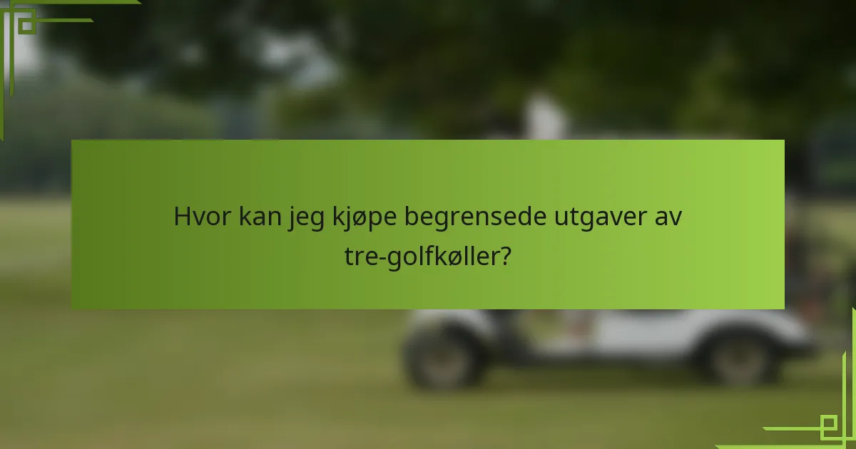 Hvor kan jeg kjøpe begrensede utgaver av tre-golfkøller?