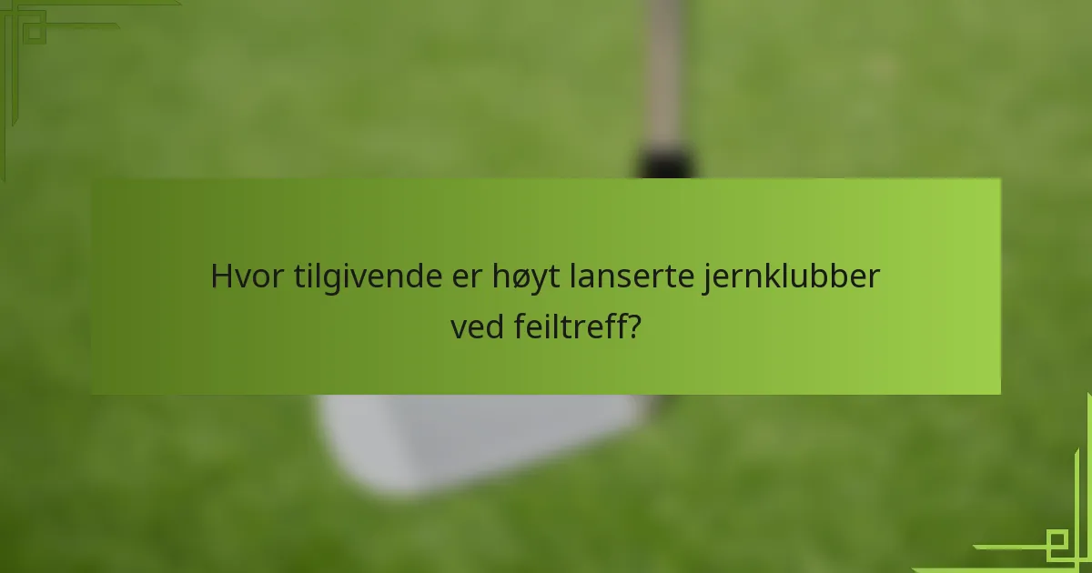 Hvor tilgivende er høyt lanserte jernklubber ved feiltreff?