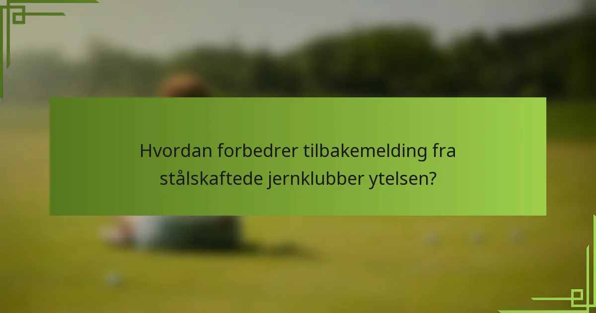 Hvordan forbedrer tilbakemelding fra stålskaftede jernklubber ytelsen?