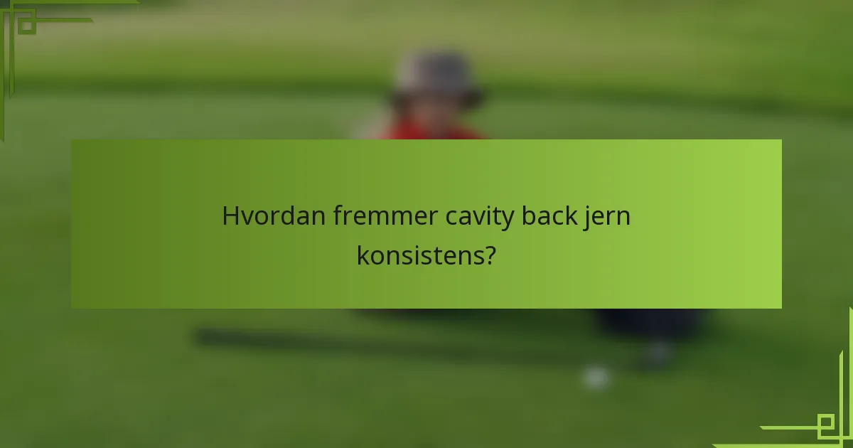 Hvordan fremmer cavity back jern konsistens?
