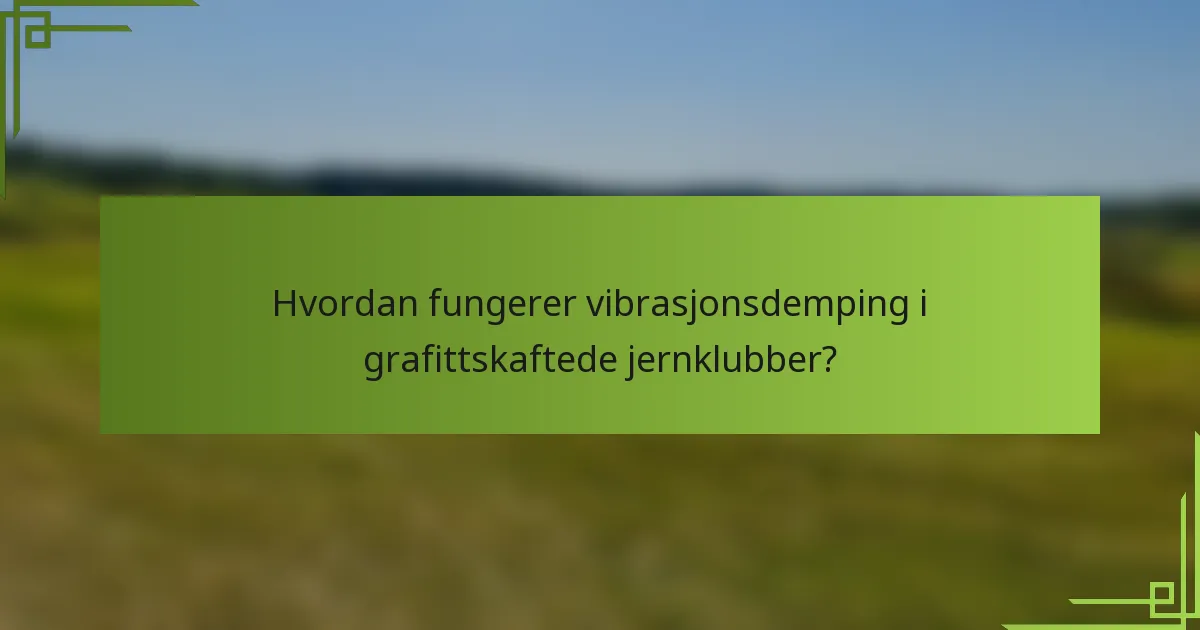 Hvordan fungerer vibrasjonsdemping i grafittskaftede jernklubber?