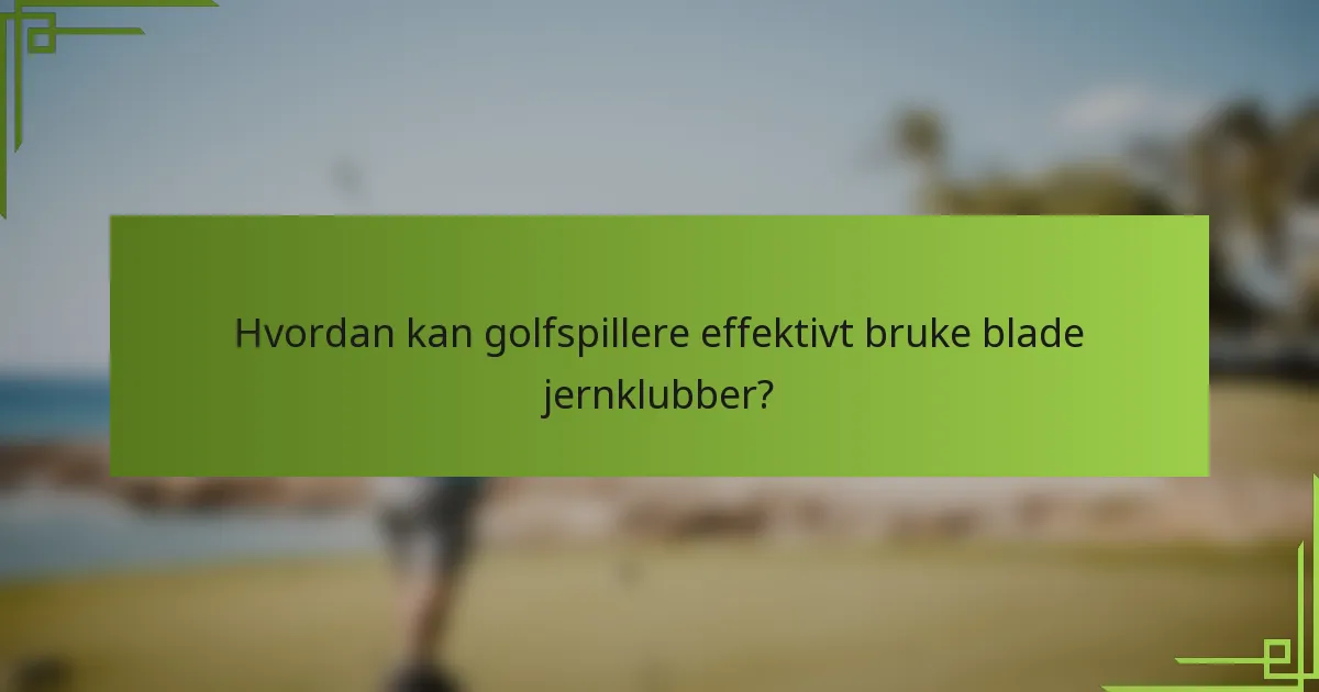 Hvordan kan golfspillere effektivt bruke blade jernklubber?