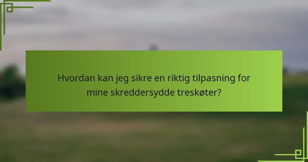 Hvordan kan jeg sikre en riktig tilpasning for mine skreddersydde treskøter?