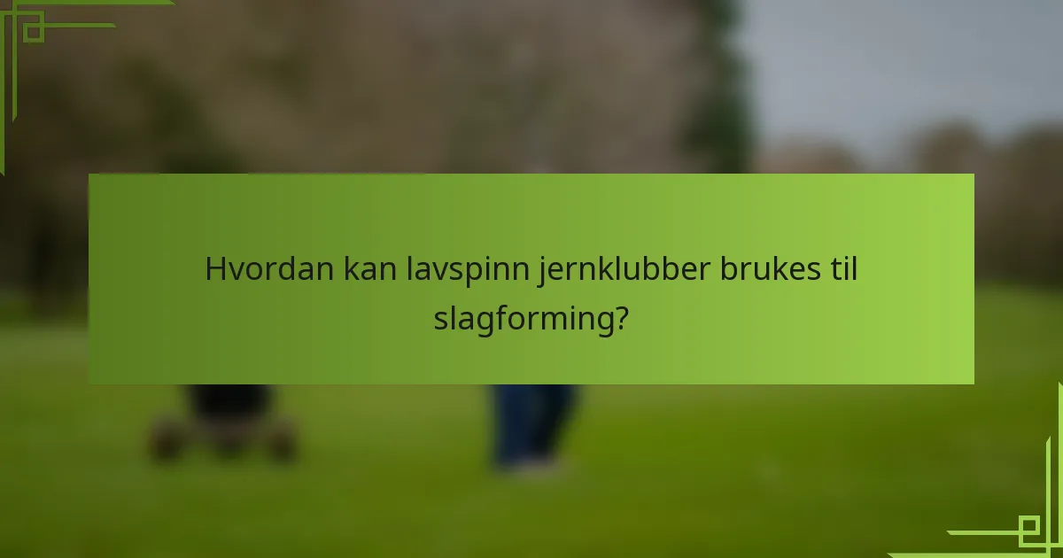Hvordan kan lavspinn jernklubber brukes til slagforming?