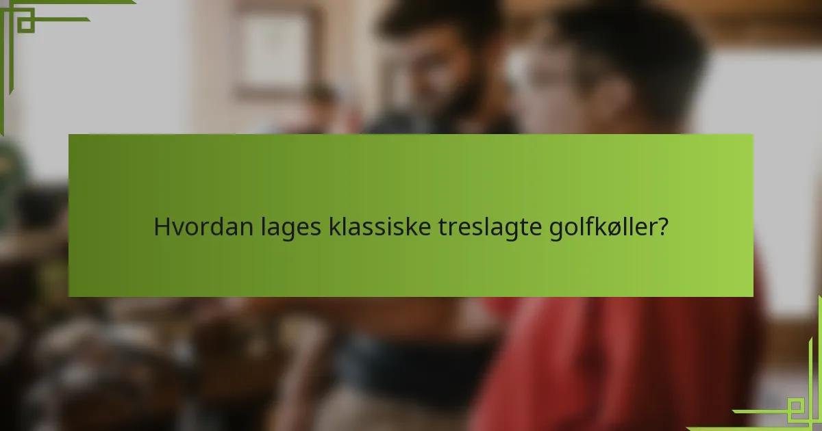Hvordan lages klassiske treslagte golfkøller?
