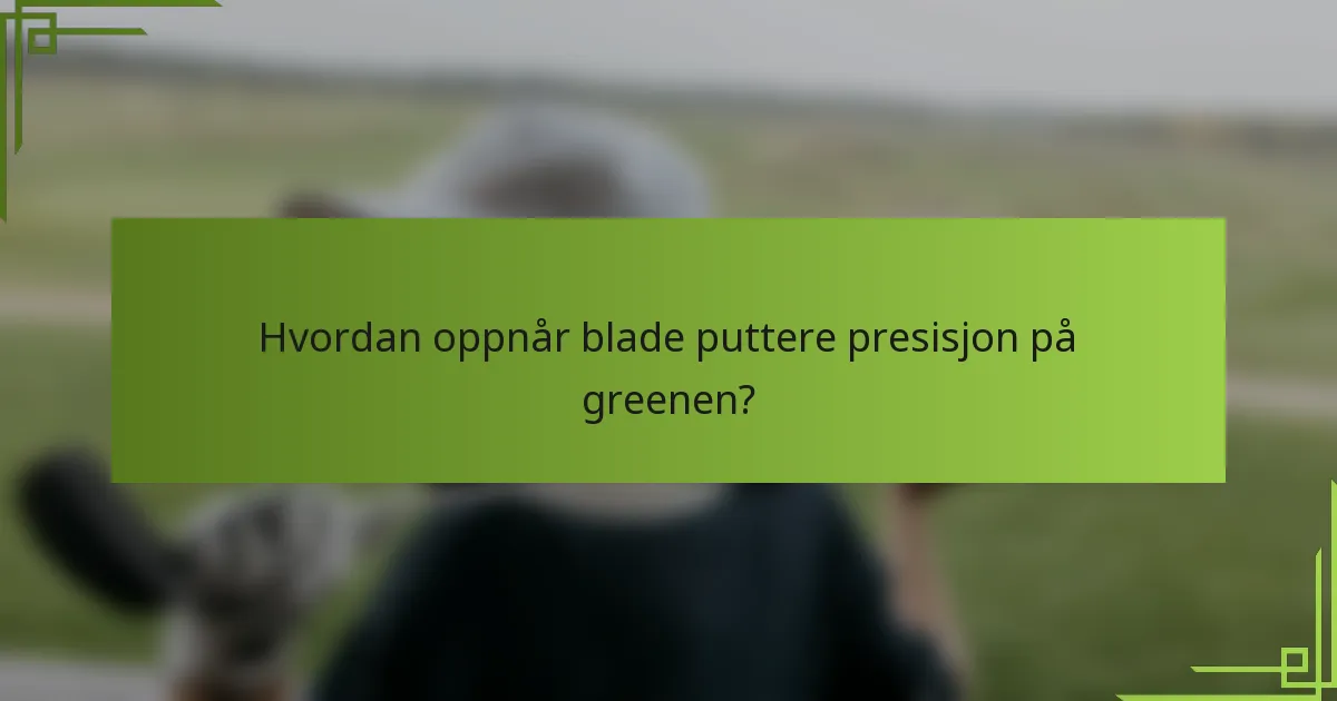 Hvordan oppnår blade puttere presisjon på greenen?
