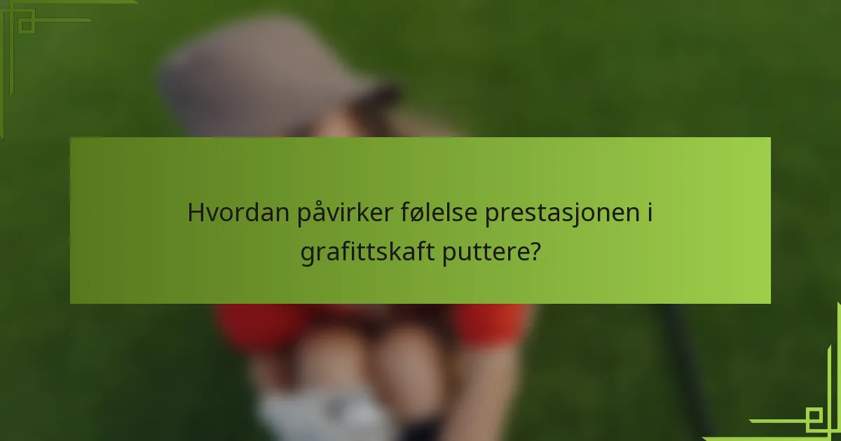 Hvordan påvirker følelse prestasjonen i grafittskaft puttere?