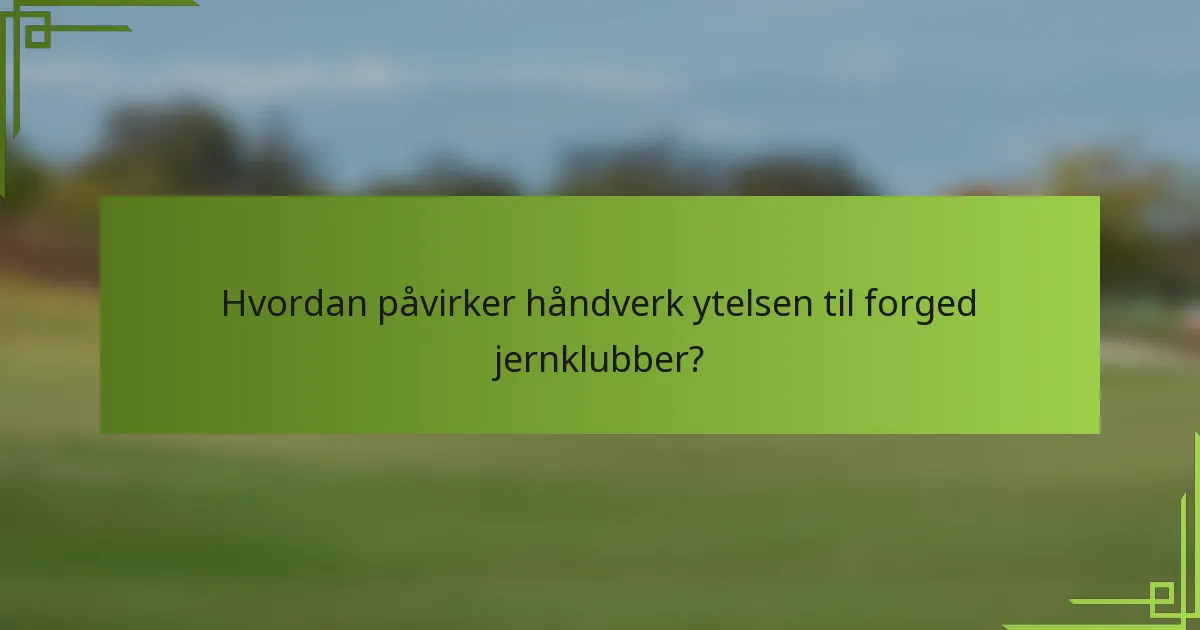 Hvordan påvirker håndverk ytelsen til forged jernklubber?
