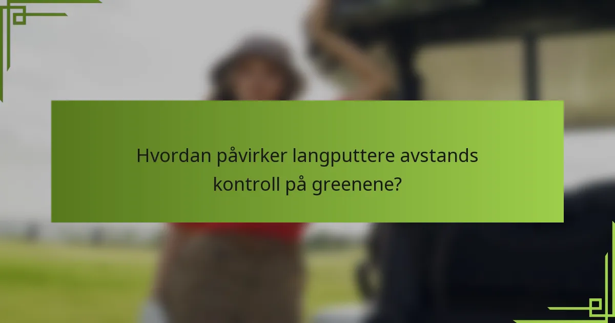 Hvordan påvirker langputtere avstands kontroll på greenene?