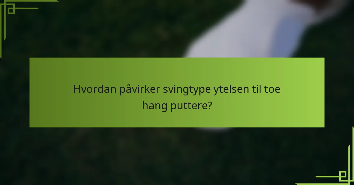 Hvordan påvirker svingtype ytelsen til toe hang puttere?