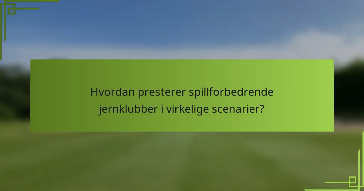 Hvordan presterer spillforbedrende jernklubber i virkelige scenarier?