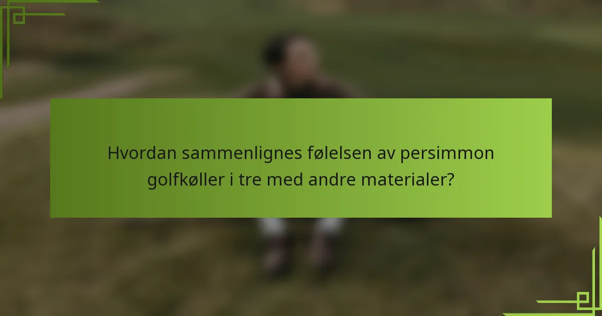 Hvordan sammenlignes følelsen av persimmon golfkøller i tre med andre materialer?