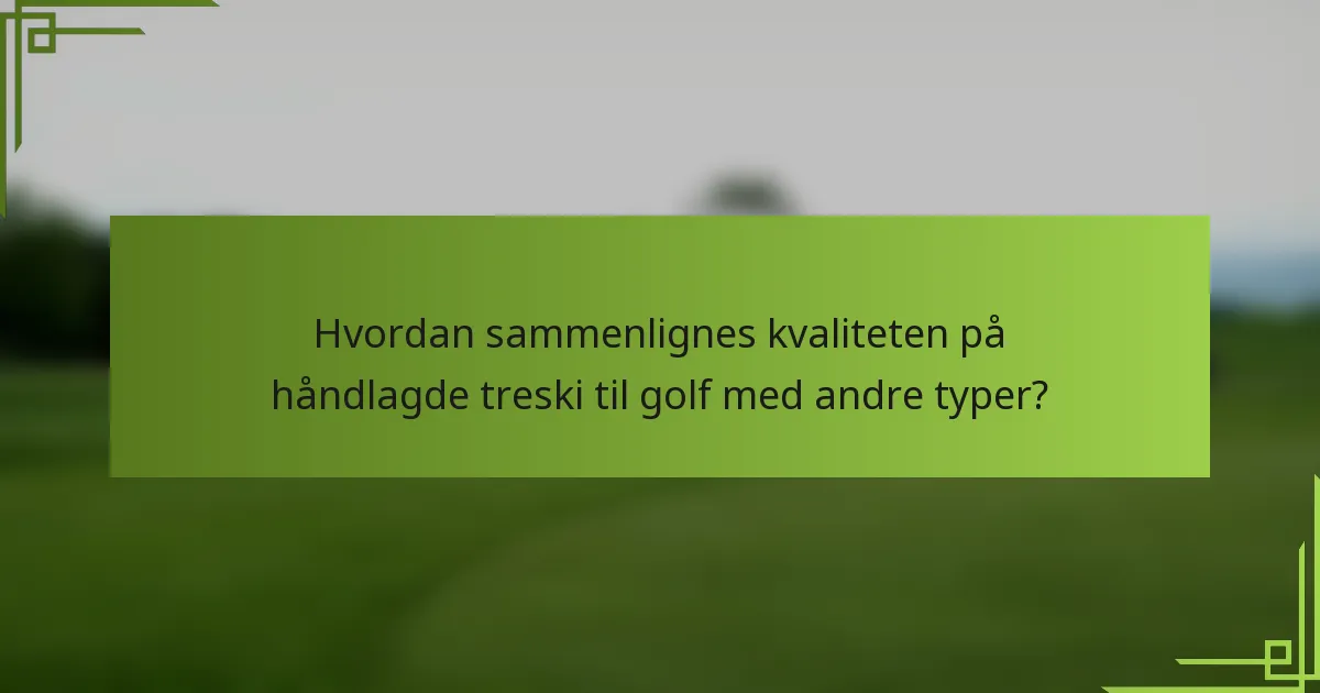Hvordan sammenlignes kvaliteten på håndlagde treski til golf med andre typer?