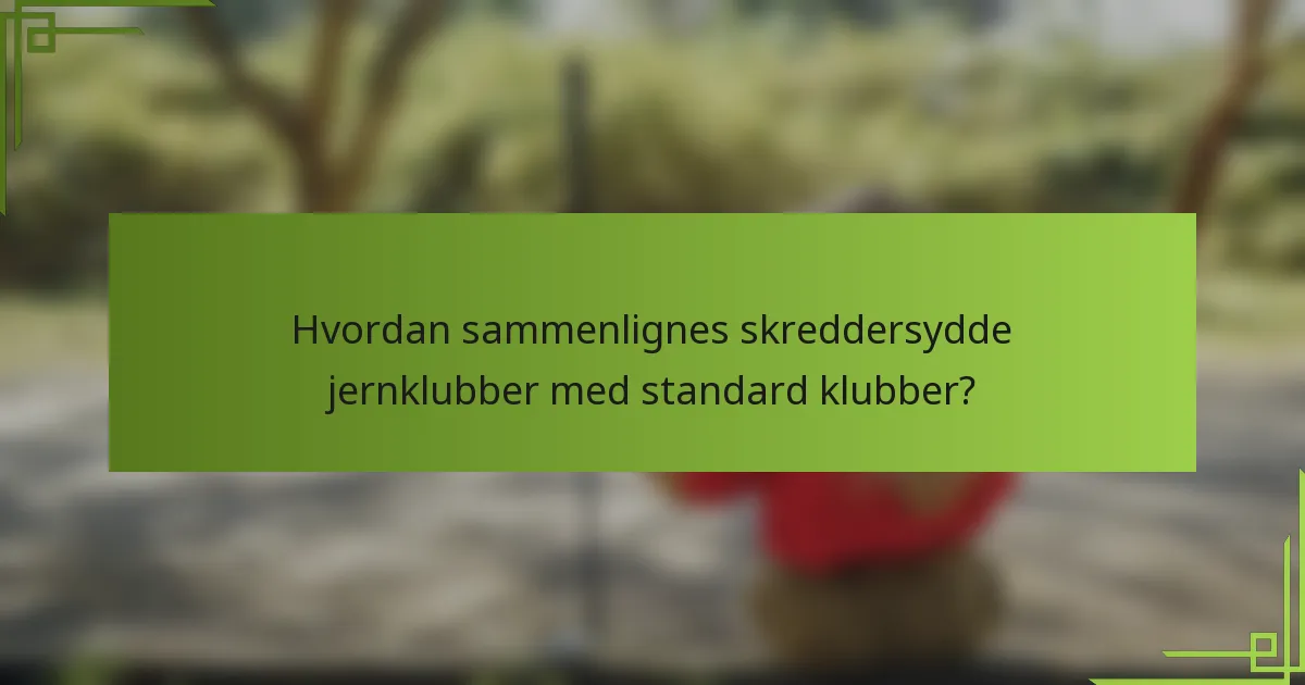 Hvordan sammenlignes skreddersydde jernklubber med standard klubber?