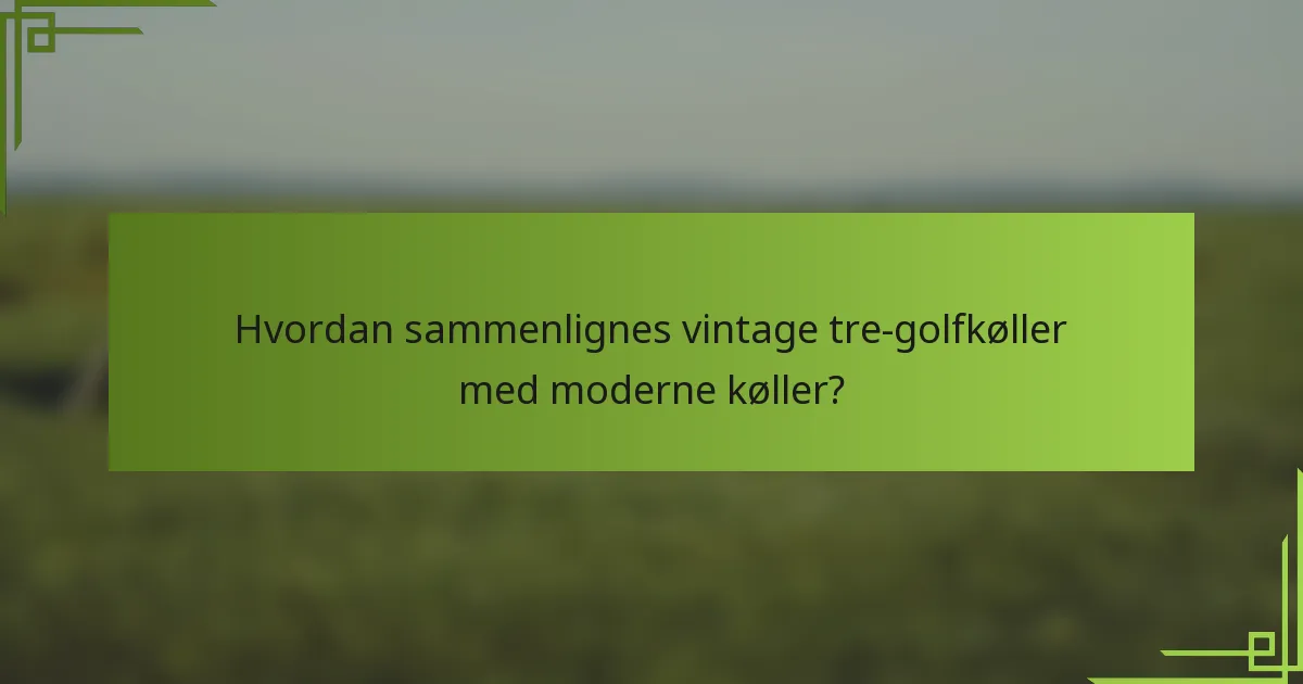 Hvordan sammenlignes vintage tre-golfkøller med moderne køller?