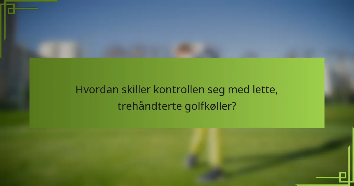 Hvordan skiller kontrollen seg med lette, trehåndterte golfkøller?